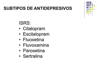 ISRS:
• Citalopram
• Escitalopram
• Fluoxetina
• Fluvoxamina
• Paroxetina
• Sertralina
SUBTIPOS DE ANTIDEPRESIVOS
 