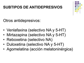 SUBTIPOS DE ANTIDEPRESIVOS
Otros antidepresivos:
• Venlafaxina (selectivo NA y 5-HT)
• Mirtazapina (selectivo NA y 5-HT)
• Reboxetina (selectivo NA)
• Duloxetina (selectivo NA y 5-HT)
• Agomelatina (acción melatoninérgica)
 