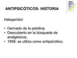 ANTIPSICÓTICOS: HISTORIA
Haloperidol:
• Derivado de la petidina.
• Descubierto en la búsqueda de
analgésicos.
• 1958: se utiliza como antipsicótico.
 