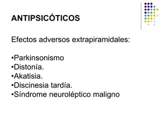 Efectos adversos extrapiramidales:
•Parkinsonismo
•Distonía.
•Akatisia.
•Discinesia tardía.
•Síndrome neuroléptico maligno
ANTIPSICÓTICOS
 