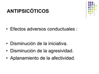 • Efectos adversos conductuales :
• Disminución de la iniciativa.
• Disminución de la agresividad.
• Aplanamiento de la afectividad.
ANTIPSICÓTICOS
 