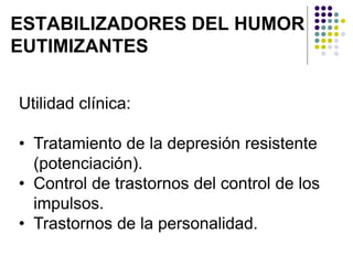 ESTABILIZADORES DEL HUMOR
EUTIMIZANTES
Utilidad clínica:
• Tratamiento de la depresión resistente
(potenciación).
• Control de trastornos del control de los
impulsos.
• Trastornos de la personalidad.
 