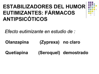 ESTABILIZADORES DEL HUMOR
EUTIMIZANTES: FÁRMACOS
ANTIPSICÓTICOS
Olanzapina (Zyprexa) no claro
Quetiapina (Seroquel) demostrado
Efecto eutimizante en estudio de :
 