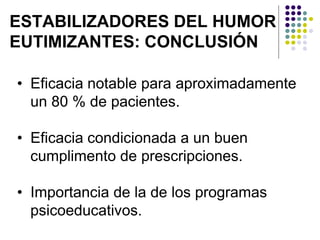 ESTABILIZADORES DEL HUMOR
EUTIMIZANTES: CONCLUSIÓN
• Eficacia notable para aproximadamente
un 80 % de pacientes.
• Eficacia condicionada a un buen
cumplimento de prescripciones.
• Importancia de la de los programas
psicoeducativos.
 