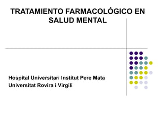 Hospital Universitari Institut Pere Mata
Universitat Rovira i Virgili
TRATAMIENTO FARMACOLÓGICO EN
SALUD MENTAL
 