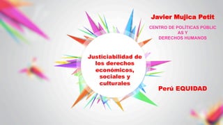 Javier Mujica Petit
CENTRO DE POLÍTICAS PÚBLIC
AS Y
DERECHOS HUMANOS
Perú EQUIDAD
Justiciabilidad de
los derechos
económicos,
sociales y
culturales
 