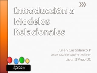 Introducción a Modelos Relacionales Julián Castiblanco P. Julian_castiblancop@hotmail.com Líder ITPros-DC 