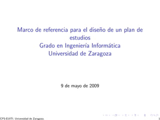 Marco de referencia para el dise˜o de un plan de
                                             n
                                 estudios
                    Grado en Ingenier´ Inform´tica
                                       ıa       a
                        Universidad de Zaragoza




                                      9 de mayo de 2009




CPS-EUITI. Universidad de Zaragoza.                             1
 