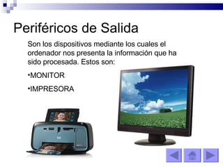 Periféricos de Salida Son los dispositivos mediante los cuales el ordenador nos presenta la información que ha sido procesada. Estos son:  MONITOR  IMPRESORA 