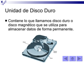 Unidad de Disco Duro Contiene lo que llamamos disco duro o disco magnético que se utiliza para almacenar datos de forma permanente. 
