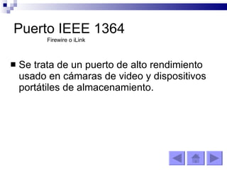 Puerto IEEE 1364 Se trata de un puerto de alto rendimiento usado en cámaras de video y dispositivos portátiles de almacenamiento. Firewire o iLink 