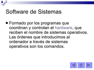 Software de Sistemas Formado por los programas que coordinan y controlan el  hardware , que reciben el nombre de sistemas operativos. Las órdenes que introducimos al ordenador a través de sistemas operativos son los comandos. 