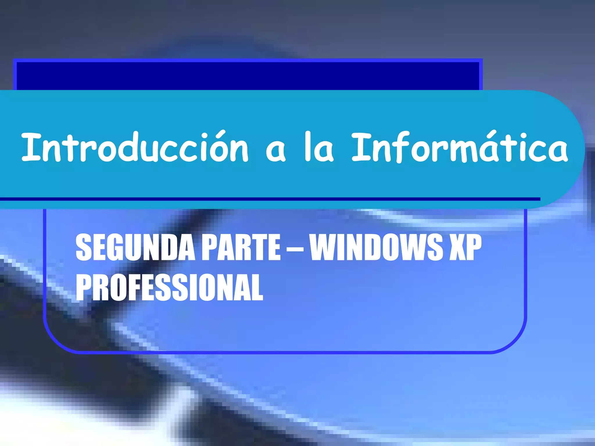 Introducción a la Informática SEGUNDA PARTE – WINDOWS XP PROFESSIONAL 