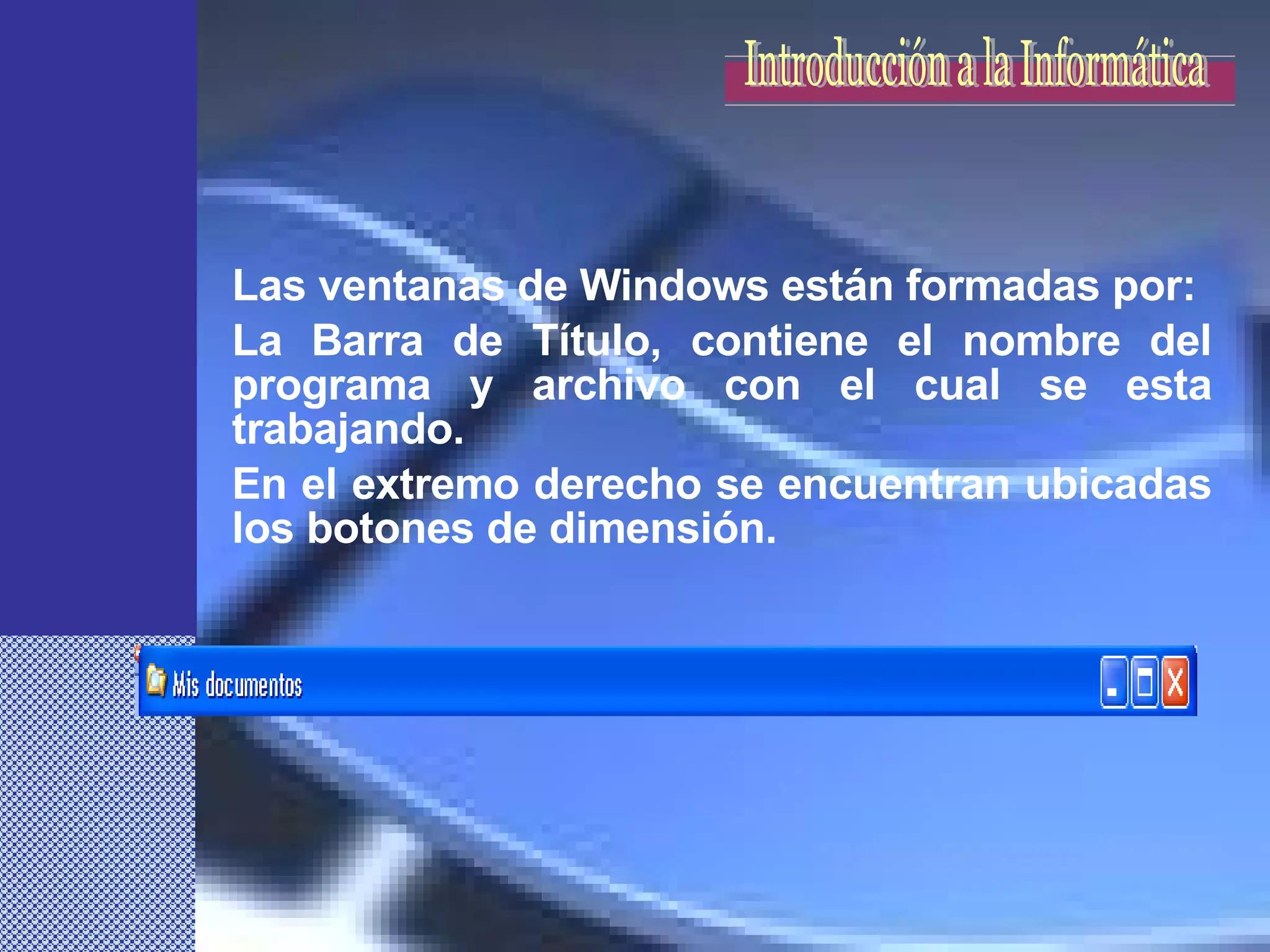 Las ventanas de Windows están formadas por: La Barra de Título, contiene el nombre del programa y archivo con el cual se esta trabajando. En el extremo derecho se encuentran ubicadas los botones de dimensión. Introducción a la Informática 