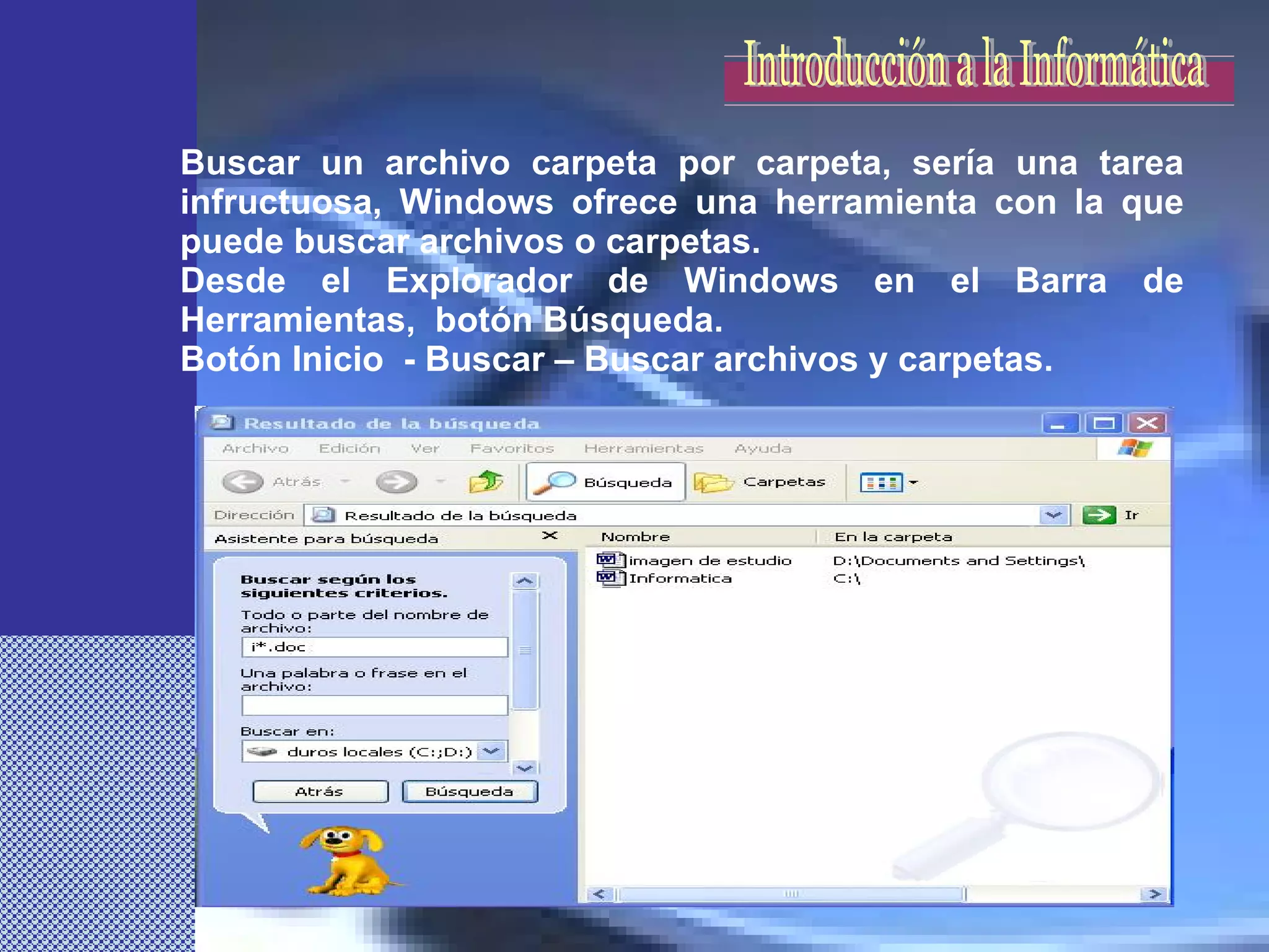 Buscar un archivo carpeta por carpeta, sería una tarea infructuosa, Windows ofrece una herramienta con la que puede buscar archivos o carpetas.  Desde el Explorador de Windows en el Barra de Herramientas,  botón Búsqueda. Botón Inicio  - Buscar – Buscar archivos y carpetas.  Introducción a la Informática 