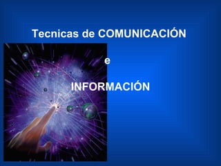 Tecnicas de COMUNICACIÓN  e  INFORMACIÓN 