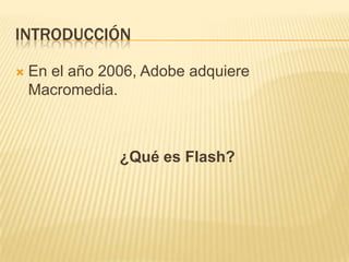 IntroducciónEn el año 2006, Adobe adquiere Macromedia.¿Qué es Flash?