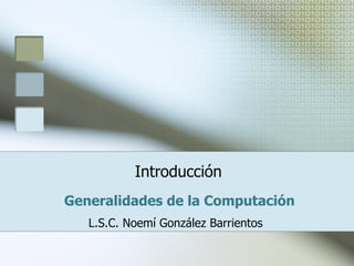 Introducción Generalidades de la Computación   L.S.C. Noemí González Barrientos 