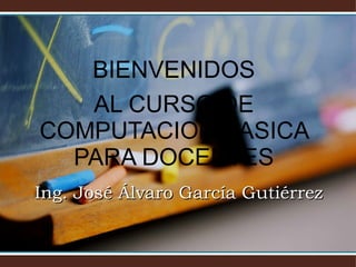 BIENVENIDOS AL CURSO DE COMPUTACION BASICA PARA DOCENTES Ing. José Álvaro García Gutiérrez 
