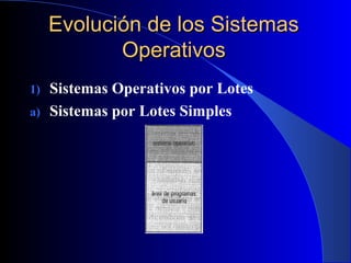 Evolución de los SistemasEvolución de los Sistemas
OperativosOperativos
1) Sistemas Operativos por Lotes
a) Sistemas por Lotes Simples
 