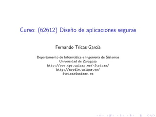 Curso: (62612) Dise˜no de aplicaciones seguras
Fernando Tricas Garc´ıa
Departamento de Inform´atica e Ingenier´ıa de Sistemas
Universidad de Zaragoza
http://www.cps.unizar.es/~ftricas/
http://moodle.unizar.es/
ftricas@unizar.es
 