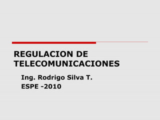 REGULACION DE
TELECOMUNICACIONES
Ing. Rodrigo Silva T.
ESPE -2010
 