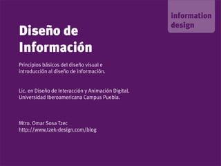 Diseño de
Información
Principios básicos del diseño visual e
introducción al diseño de información.


Lic. en Diseño de Interacción y Animación Digital.
Universidad Iberoamericana Campus Puebla.



Mtro. Omar Sosa Tzec
http://www.tzek-design.com/blog
 