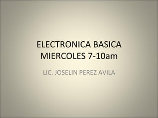 ELECTRONICA BASICA MIERCOLES 7-10am LIC. JOSELIN PEREZ AVILA 
