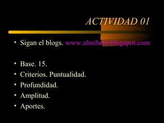 ACTIVIDAD 01 Sigan el blogs.  www.almiheto.blogspot.com Base. 15. Criterios. Puntualidad. Profundidad. Amplitud. Aportes. 