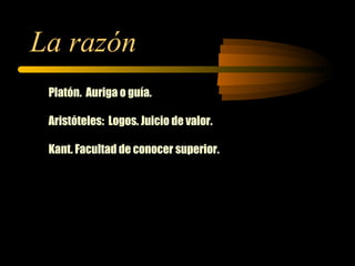La razón Platón.  Auriga o guía. Aristóteles:  Logos. Juicio de valor. Kant. Facultad de conocer superior. 