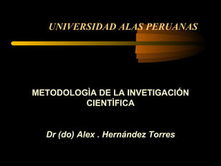 UNIVERSIDAD ALAS PERUANAS METODOLOGÌA DE LA INVETIGACIÓN CIENTÌFICA Dr (do) Alex . Hernández Torres 