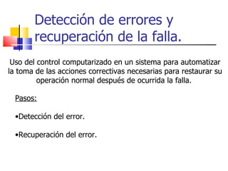 Detección de errores y recuperación de la falla. Uso del control computarizado en un sistema para automatizar la toma de las acciones correctivas necesarias para restaurar su operación normal después de ocurrida la falla.  Pasos: Detección del error. Recuperación del error.  