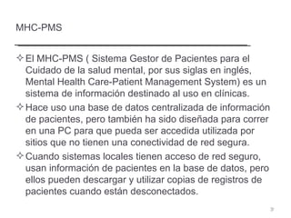 MHC-PMS <ul><li>El MHC-PMS ( Sistema Gestor de Pacientes para el Cuidado de la salud mental, por sus siglas en inglés, Men...