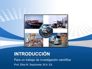 Introducción Para un trabajo de investigación científica Prof. Elba M. Sepúlveda, M.A. Ed. 