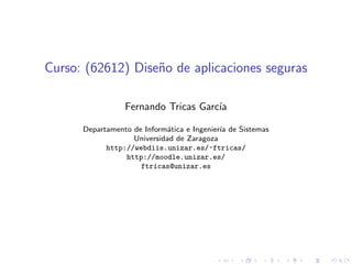 Curso: (62612) Dise˜o de aplicaciones seguras
                   n

                 Fernando Tricas Garc´
                                     ıa

      Departamento de Inform´tica e Ingenier´ de Sistemas
                             a              ıa
                   Universidad de Zaragoza
            http://webdiis.unizar.es/~ftricas/
                 http://moodle.unizar.es/
                     ftricas@unizar.es
 