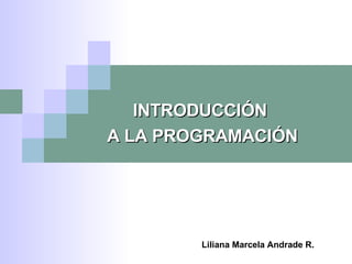 INTRODUCCIÓN  A LA PROGRAMACIÓN Liliana Marcela Andrade R. 