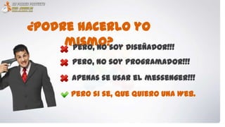 ¿Podre hacerlo yo
     mismo? Diseñador!!!
      Pero, no soy
       Pero, no soy programador!!!

       Apenas se usar el messenger!!!

       Pero si se, que quiero una Web.
 