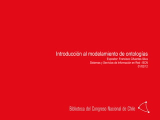 Introducción al modelamiento de ontologías Expositor: Francisco Cifuentes Silva Sistemas y Servicios de Información en Red - BCN 01/02/12 