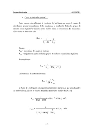 Instalación eléctrica                                                                        ANEJO VII


             •   Cortocircuito en los puntos 2.i.


        Estos puntos están ubicados al comienzo de las líneas que unen el cuadro de
distribución general con cada uno de los cuadros de la instalación. Todos los grupos de
motores salvo el grupo “i” actuarán como fuentes frente al cortocircuito. La inductancia
equivalente de Thevenin vale:

                                                             1
                                     X th 2 i =
                                                       1      1
                                                            +
                                                   X a + X t X rmi

        Siendo:
        Xmi = impedancia del grupo de motores.
        Xrmi = impedancias de los restantes grupos de motores exceptuando el grupo i.


        Se cumple que:

                                                        1        1
                                           X rmi =         =
                                                       Yrmi (Σ Ym − Ymi          )

        La intensidad de cortocircuito será:


                                                             1,1 ⋅ VN
                                                  Icc 2i =
                                                             3 ⋅ X Th 2.i

        a) Punto 2.1. Este punto se encuentra al comienzo de la línea que une el cuadro
de distribución (CD) con el cuadros de control de motores número 1 (CCM1).


                                            1
                          X rm1 =                    = 0,231 j Ω = 231,5 j m Ω
                                     (6, 28 − 1,96 )

                                                      1
                        X th2. 1 =                                          = 13, 61 j m Ω
                                             1           1
                                                      +
                                     0,318 j + 14,14 j 231,5 j




                                                       117
 