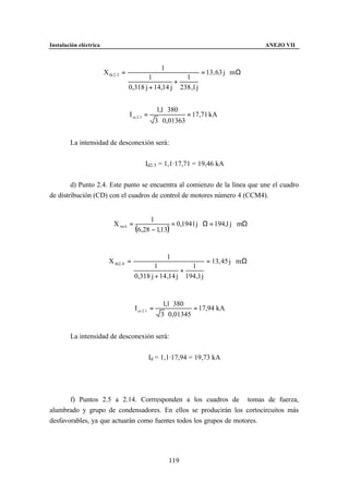 Instalación eléctrica                                                                       ANEJO VII



                                                         1
                        X th 2. 3 =                                      = 13, 63 j m Ω
                                              1           1
                                                       +
                                      0,318 j + 14,14 j 238 ,1 j


                                                       1,1 ⋅ 380
                                      I cc 2 .3 =                    = 17,71 kA
                                                       3 ⋅ 0,01363


        La intensidad de desconexión será:


                                               Id2.3 = 1,1·17,71 = 19,46 kA


        d) Punto 2.4. Este punto se encuentra al comienzo de la línea que une el cuadro
de distribución (CD) con el cuadros de control de motores número 4 (CCM4).


                                               1
                             X rm 4 =                  = 0,1941 j Ω = 194,1 j mΩ
                                         (6,28 − 1,13)

                                                             1
                          X th2. 4 =                                       = 13, 45 j m Ω
                                                1            1
                                                          +
                                        0,318 j + 14 ,14 j 194 ,1 j


                                                          1,1 ⋅ 380
                                         I cc 2 .1 =                 = 17,94 kA
                                                         3 ⋅ 0,01345


        La intensidad de desconexión será:


                                                    Id = 1,1·17,94 = 19,73 kA




       f) Puntos 2.5 a 2.14. Corrresponden a los cuadros de tomas de fuerza,
alumbrado y grupo de condensadores. En ellos se producirán los cortocircuitos más
desfavorables, ya que actuarán como fuentes todos los grupos de motores.




                                                             119
 