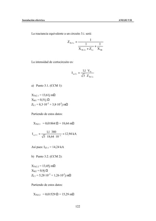 Instalación eléctrica                                                           ANEJO VII




        La reactancia equivalente a un circuito 3.i. será:

                                                                    1
                                            Z Th 3.i =
                                                                1         1
                                                                        +
                                                         X Th 2.i + Z Li X Mi


        La intensidad de cortocircuito es:

                                                             1,1 ⋅ VN
                                                I cc 3.i =
                                                             3 ⋅ Z Th 3.i


        a) Punto 3.1. (CCM 1):


        XTh2.1 = 13,61j mΩ
        XM1 = 0,51j Ω
        ZL1 = 8,3·10-3 + 3,8·10-3j mΩ


        Partiendo de estos datos:


        XTh3.1 = 0,01864 Ω = 18,64 mΩ

                          1,1 ⋅ 380
         I cc 3 .1 =                      = 12,94 kA
                       3 ⋅ 18,64 ⋅ 10 − 3


        Así pues: I d3.1 = 14,24 kA


        b) Punto 3.2. (CCM 2):


        XTh2.2 = 13,45j mΩ
        XM2 = 0,9j Ω
        ZL1 = 5,28·10-3 + 1,26·10-3j mΩ


        Partiendo de estos datos:


        XTh3.2 = 0,01529 Ω = 15,29 mΩ


                                                    122
 