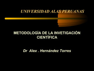 UNIVERSIDAD ALAS PERUANAS




METODOLOGÌA DE LA INVETIGACIÓN
         CIENTÌFICA


    Dr Alex . Hernández Torres
 
