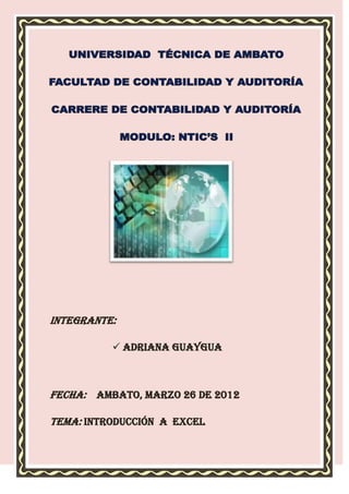 INTEGRANTE:

           ADRIANA GUAYGUA



FECHA: AMBATO, MARZO 26 DE 2012

TEMA: INTRODUCCIÓN A EXCEL
 