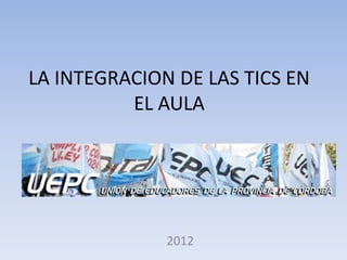 LA INTEGRACION DE LAS TICS EN
          EL AULA




              2012
 