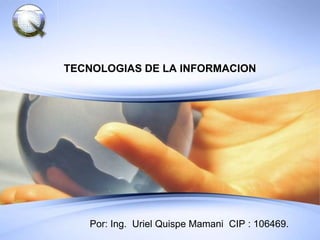 TECNOLOGIAS DE LA INFORMACION




   Por: Ing. Uriel Quispe Mamani CIP : 106469.
 