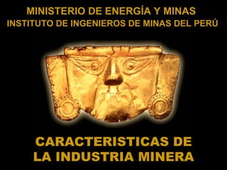 MINISTERIO DE ENERGÍA Y MINAS
INSTITUTO DE INGENIEROS DE MINAS DEL PERÚ




     CARACTERISTICAS DE
     LA INDUSTRIA MINERA
 