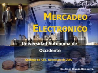 M ERCADEO  E LECTRONICO Santiago de  Cali,  Noviembre de 2002 Universidad Autónoma de  Occidente Dr. Jesús Hernán Ramírez Q. 