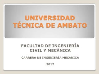 UNIVERSIDAD
TÉCNICA DE AMBATO


 FACULTAD DE INGENIERÍA
    CIVIL Y MECÁNICA
 CARRERA DE INGENIERÍA MECÁNICA

             2012
 
