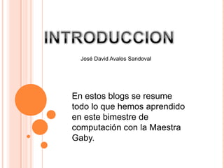 José David Avalos Sandoval




En estos blogs se resume
todo lo que hemos aprendido
en este bimestre de
computación con la Maestra
Gaby.
 