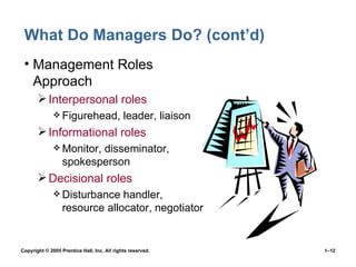 What Do Managers Do? (cont’d) Management Roles Approach Interpersonal roles Figurehead, leader, liaison Informational roles Monitor, disseminator, spokesperson Decisional roles Disturbance handler, resource allocator, negotiator 